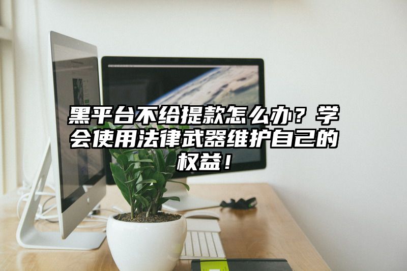 黑平台不给提现怎么办？学会使用法律武器维护自己的权益！