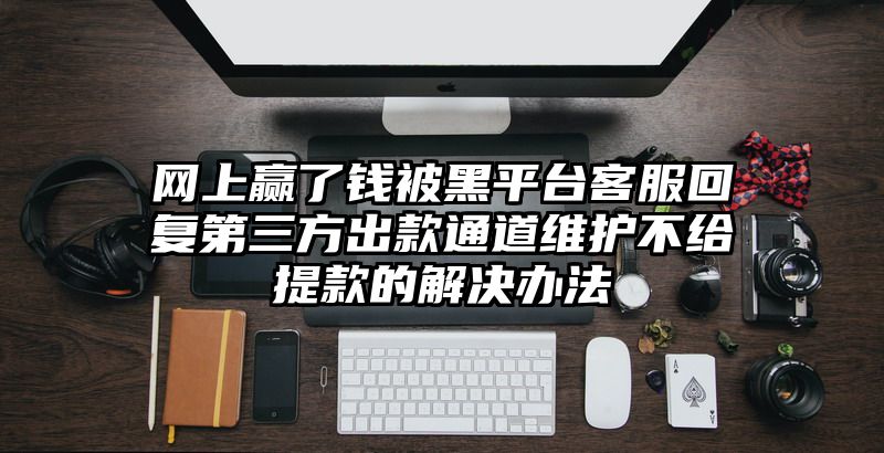 网上赢了钱被黑平台客服回复第三方出款通道维护不给提现的解决办法