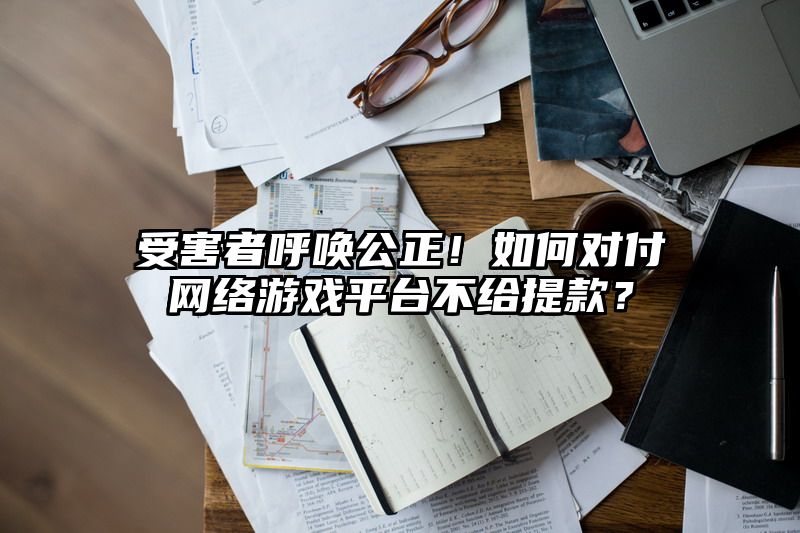 受害者呼唤公正！如何对付网络游戏平台不给提现？