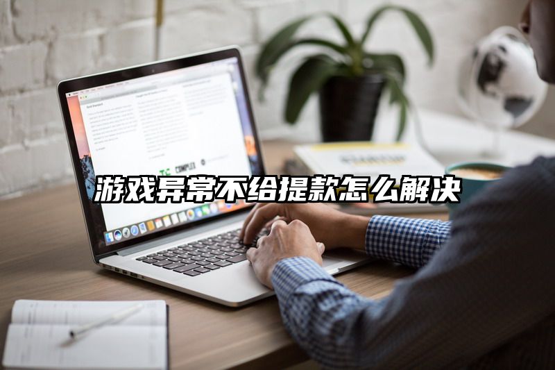 游戏异常不给提现怎么解决