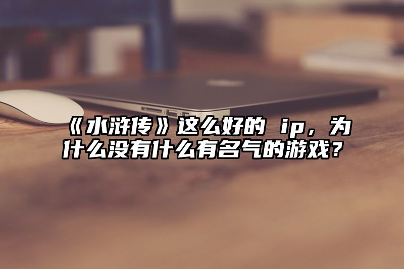 《水浒传》这么好的 ip，为什么没有什么有名气的游戏？