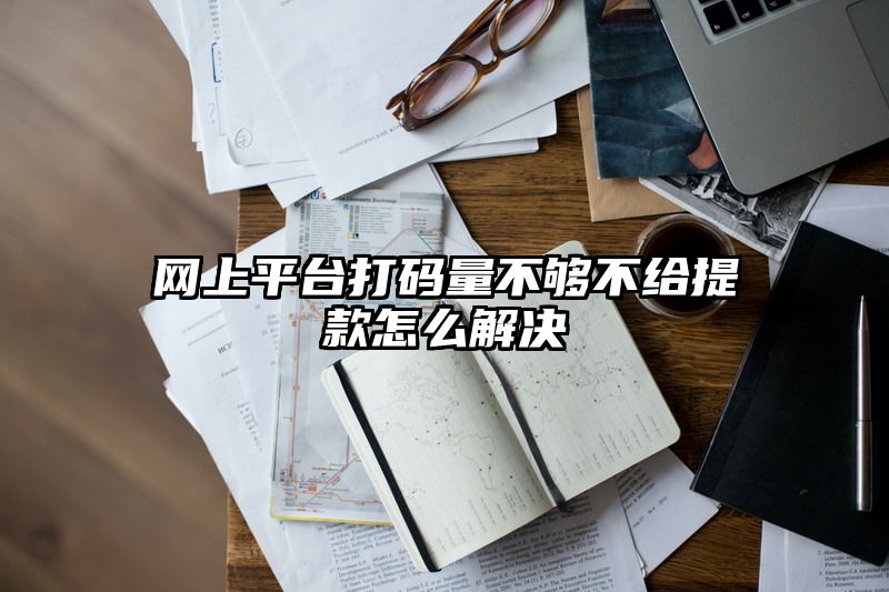 网上平台打码量不够不给提现怎么解决