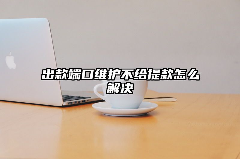 出款端口维护不给提现怎么解决