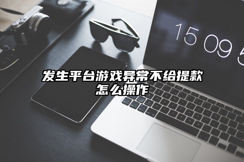 发生平台游戏异常不给提现怎么操作