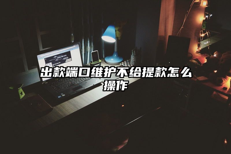 出款端口维护不给提现怎么操作