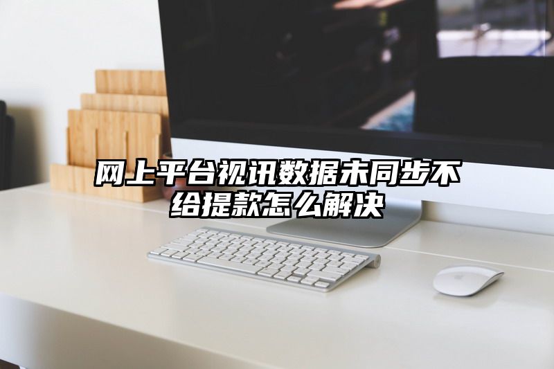 网上平台视讯数据未同步不给提现怎么解决