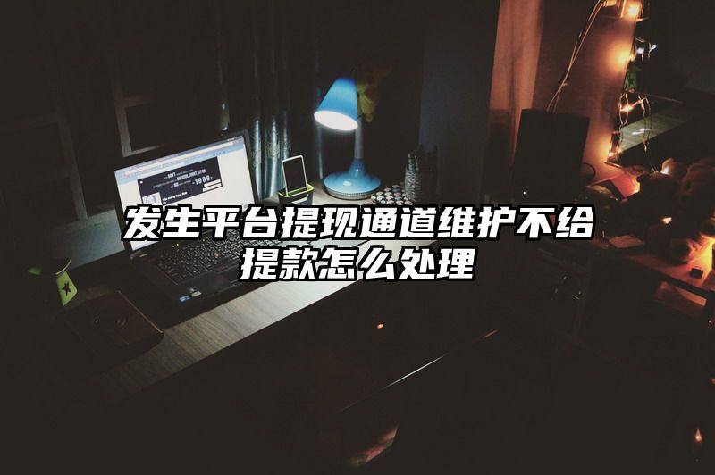 发生平台提现通道维护不给提现怎么处理