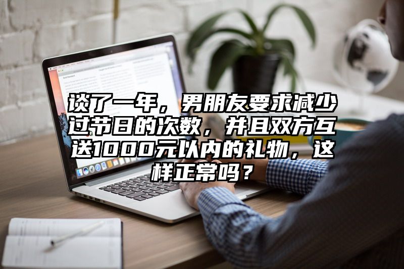 谈了一年，男朋友要求减少过节日的次数，并且双方互送1000元以内的礼物，这样正常吗？