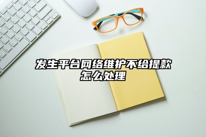 发生平台网络维护不给提现怎么处理