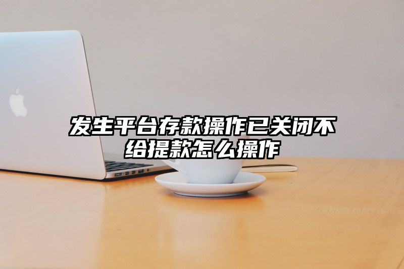 发生平台存款操作已关闭不给提现怎么操作