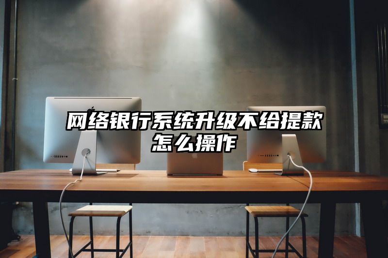 网络银行系统升级不给提现怎么操作