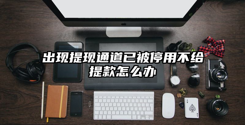 出现提现通道已被停用不给提现怎么办