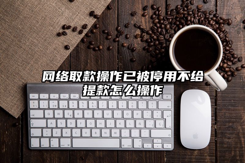 网络取款操作已被停用不给提现怎么操作