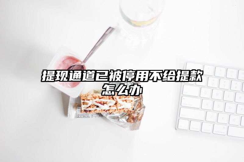 提现通道已被停用不给提现怎么办