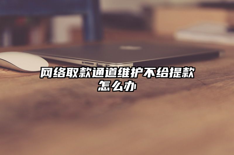 网络取款通道维护不给提现怎么办