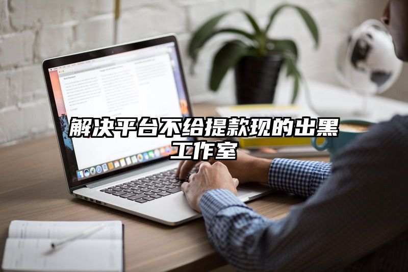 解决平台不给提现现的出黑工作室