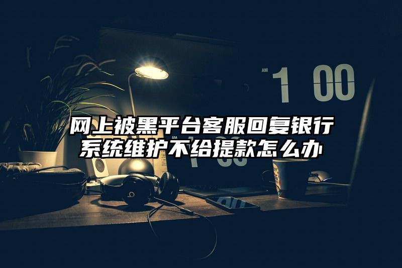 网上被黑平台客服回复银行系统维护不给提现怎么办