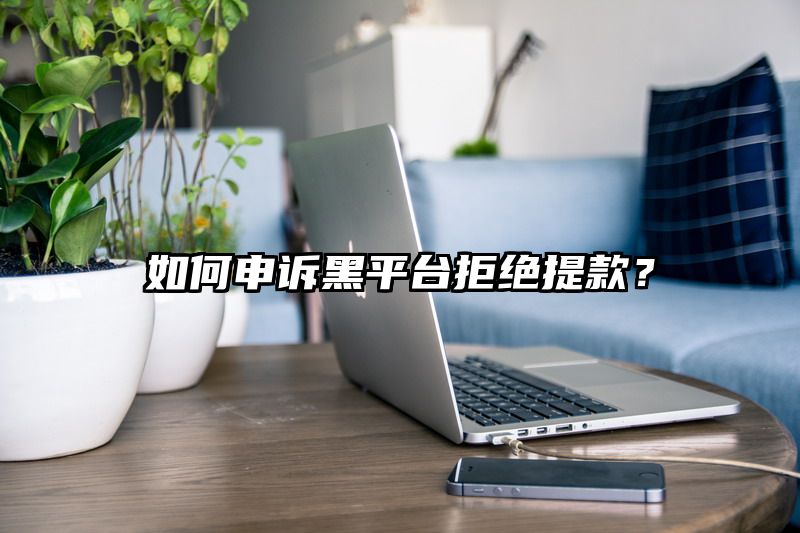 如何申诉黑平台拒绝提现？