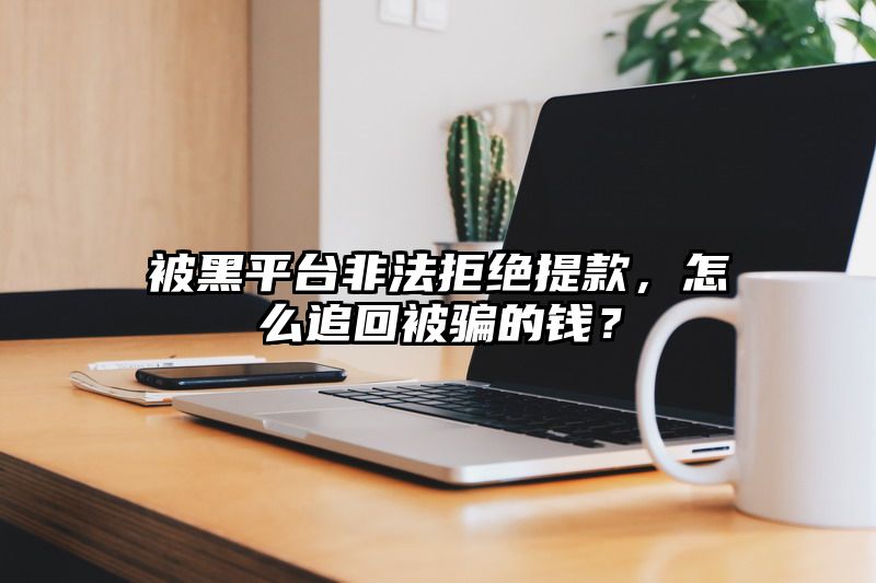 被黑平台非法拒绝提现，怎么追回被骗的钱？