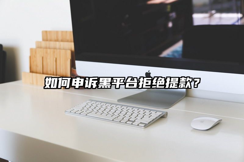 如何申诉黑平台拒绝提现？