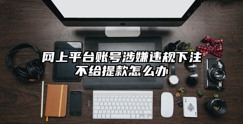 网上平台账号涉嫌违规出款不给提现怎么办