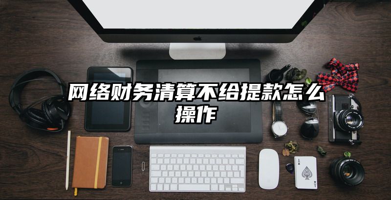 网络财务清算不给提现怎么操作