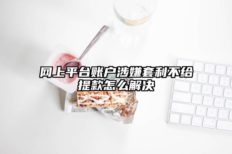 网上平台账户涉嫌套利不给提现怎么解决