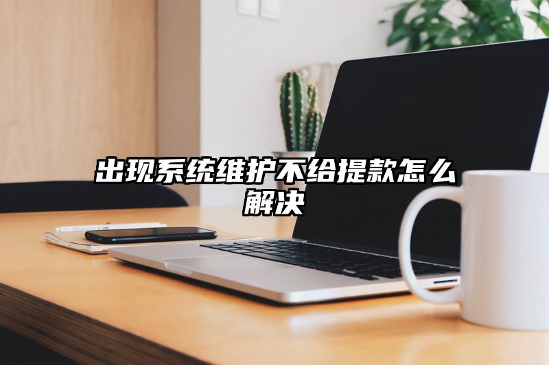 出现系统维护不给提现怎么解决