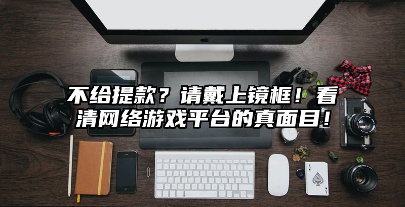 不给提现？请戴上镜框！看清网络游戏平台的真面目！