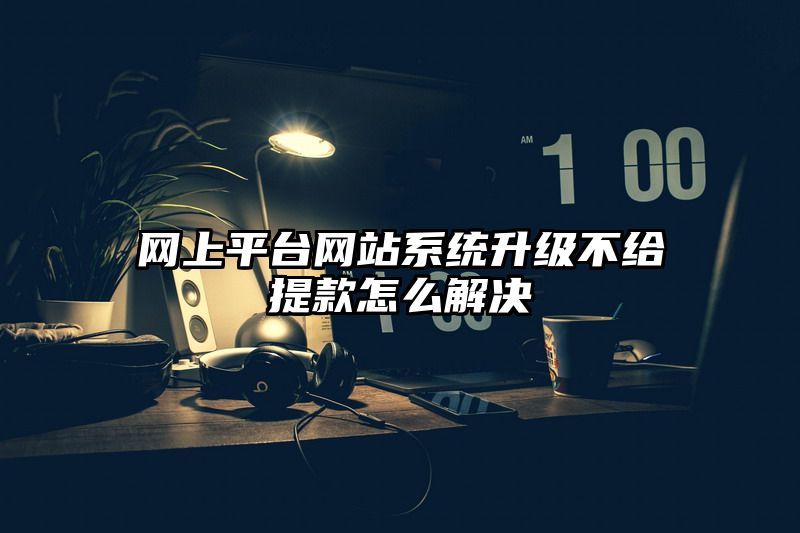 网上平台网站系统升级不给提现怎么解决