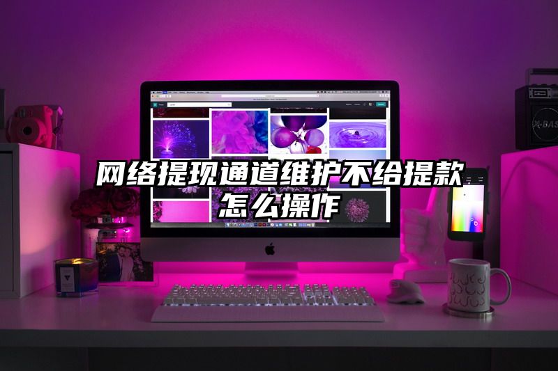 网络提现通道维护不给提现怎么操作