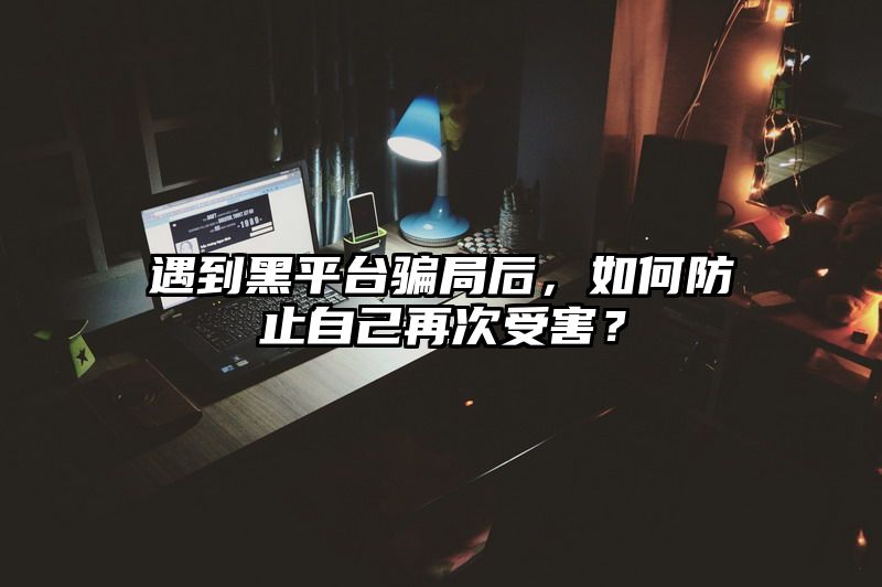 遇到黑平台骗局后，如何防止自己再次受害？