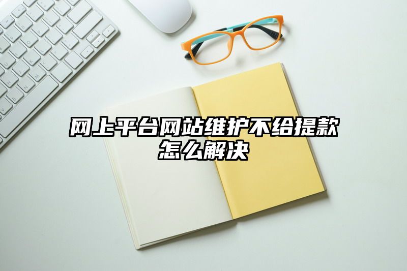 网上平台网站维护不给提现怎么解决