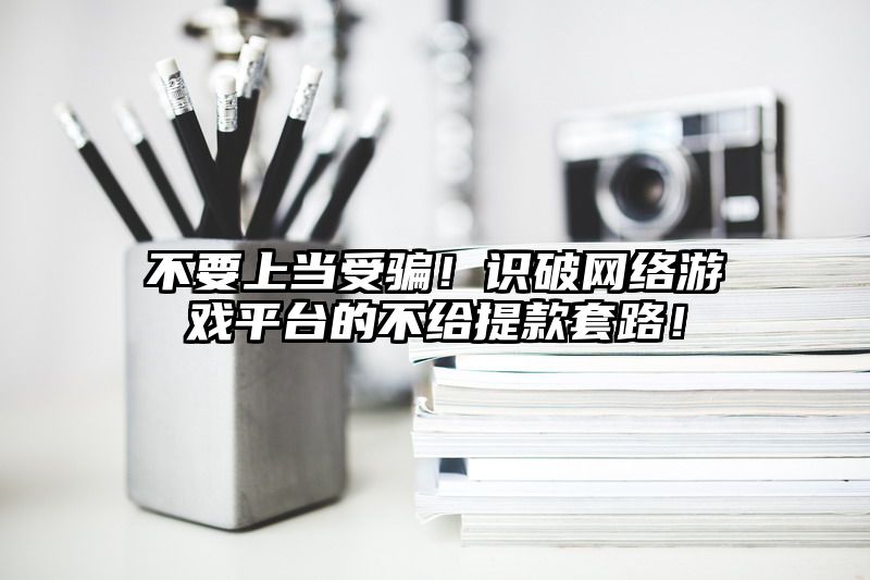 不要上当受骗！识破网络游戏平台的不给提现套路！