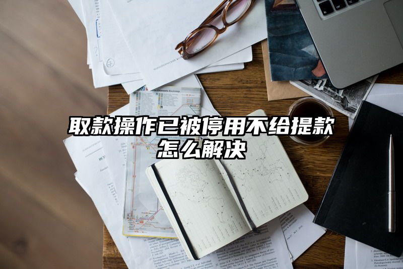 取款操作已被停用不给提现怎么解决