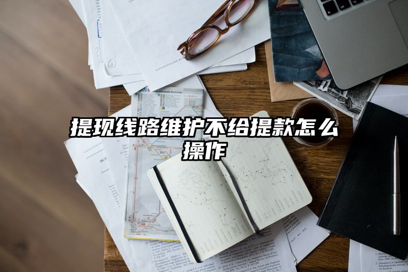 提现线路维护不给提现怎么操作