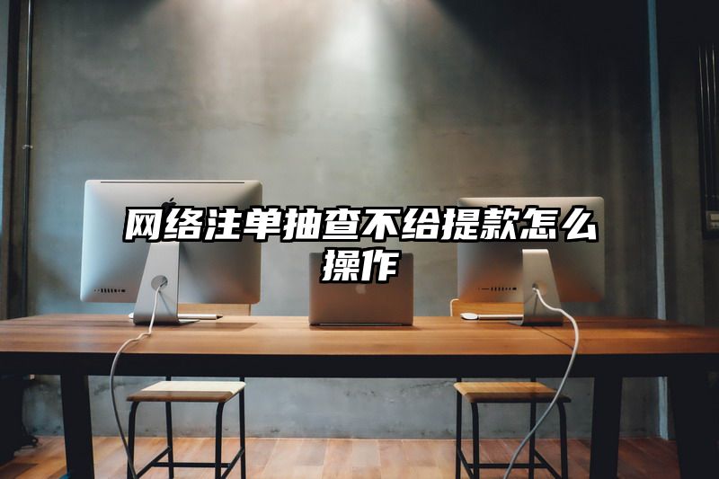 网络出款抽查不给提现怎么操作