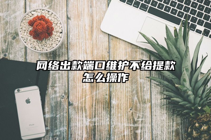 网络出款端口维护不给提现怎么操作