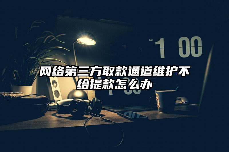 网络第三方取款通道维护不给提现怎么办