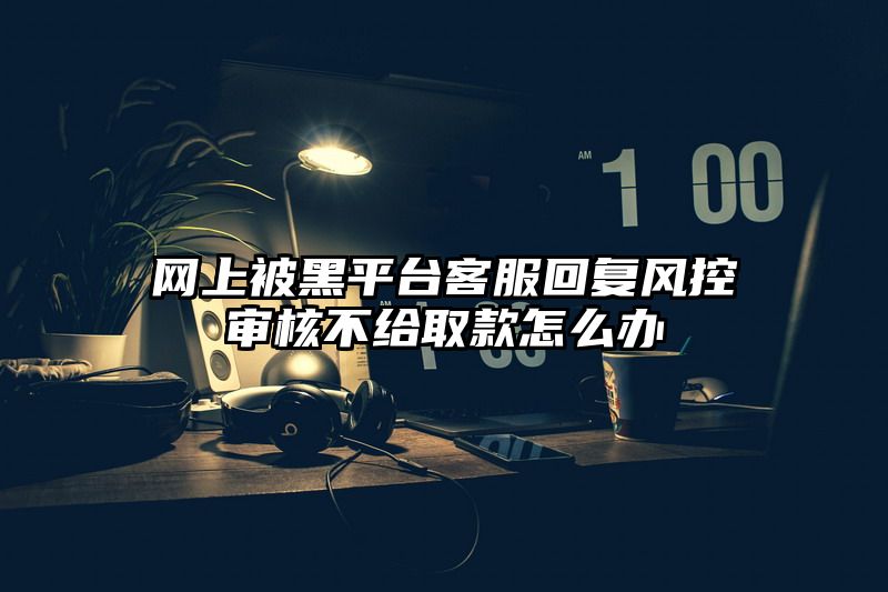 网上被黑平台客服回复风控审核不给取款怎么办