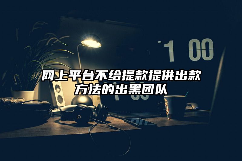 网上平台不给提现提供出款方法的出黑团队