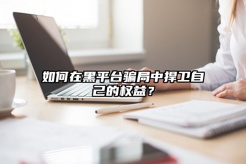 如何在黑平台骗局中捍卫自己的权益？