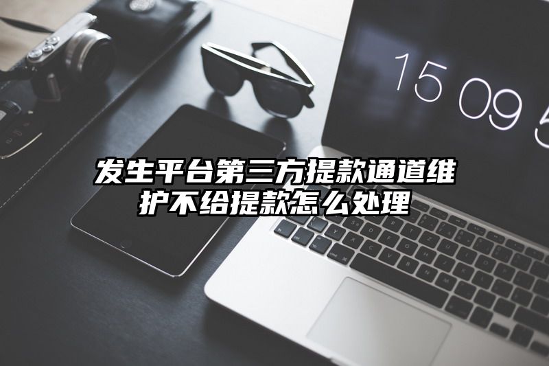 发生平台第三方提现通道维护不给提现怎么处理