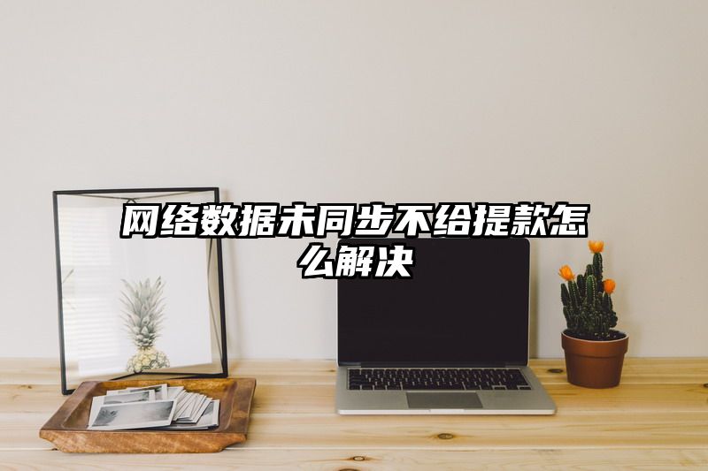 网络数据未同步不给提现怎么解决