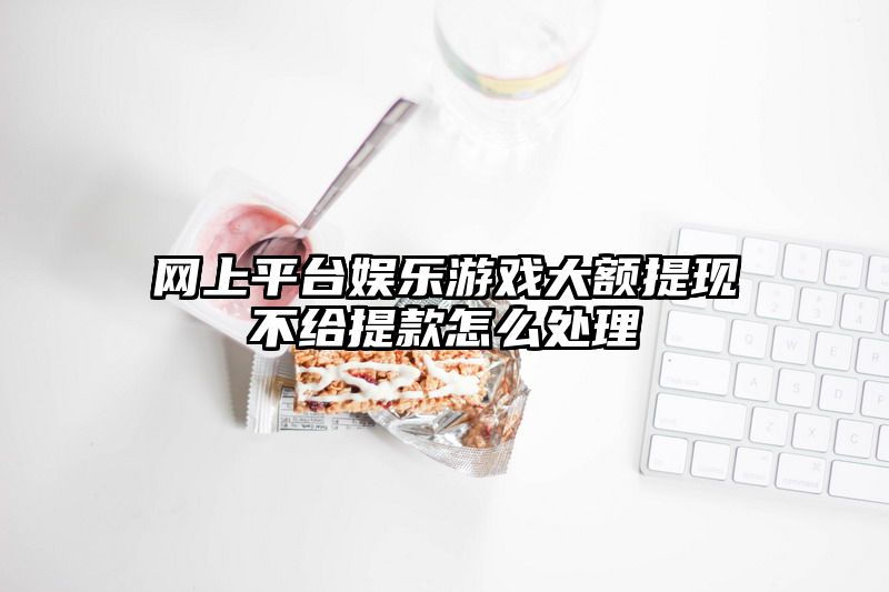 网上平台娱乐游戏大额提现不给提现怎么处理