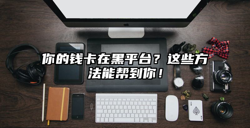 你的钱卡在黑平台？这些方法能帮到你！