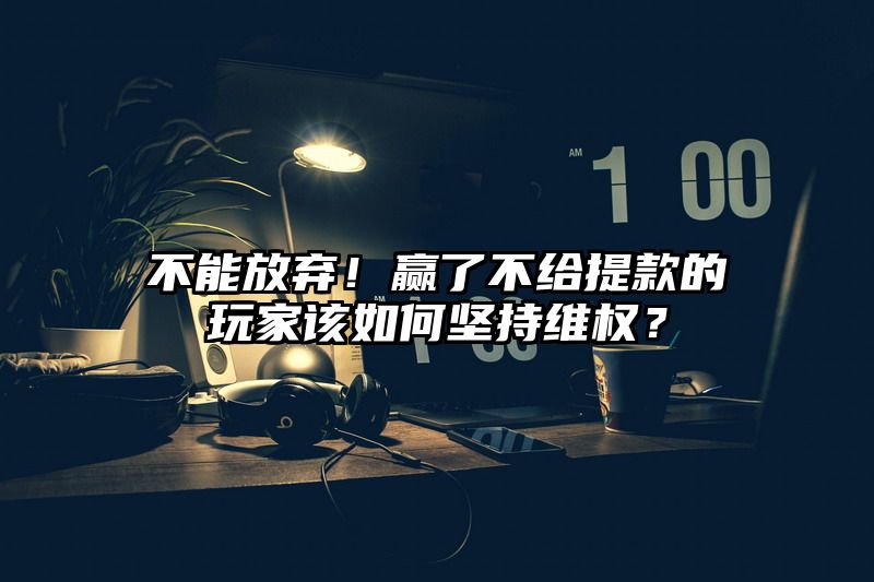 不能放弃！赢了不给提现的玩家该如何坚持维权？