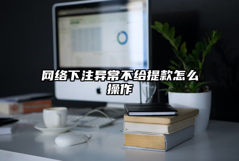 网络出款异常不给提现怎么操作