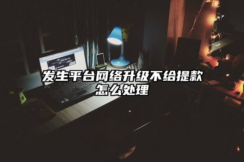 发生平台网络升级不给提现怎么处理