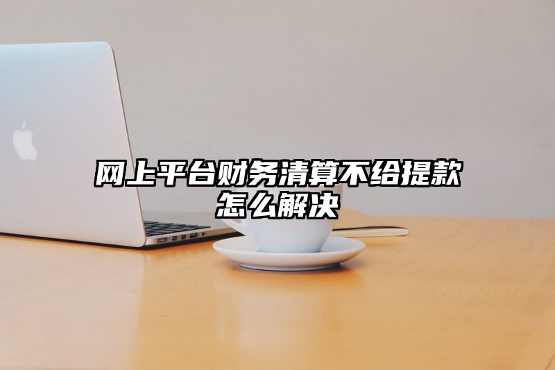 网上平台财务清算不给提现怎么解决